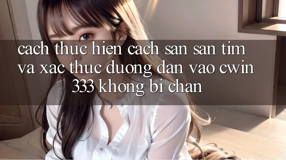 Cách thực hiện Cách Săn săn tìm Và Xác Thực Đường dẫn Vào cwin333 Không Bị Chặn Cách thực hiện Cách Săn săn tìm Và Xác Thực Đường dẫn Vào cwin333 Không Bị Chặn