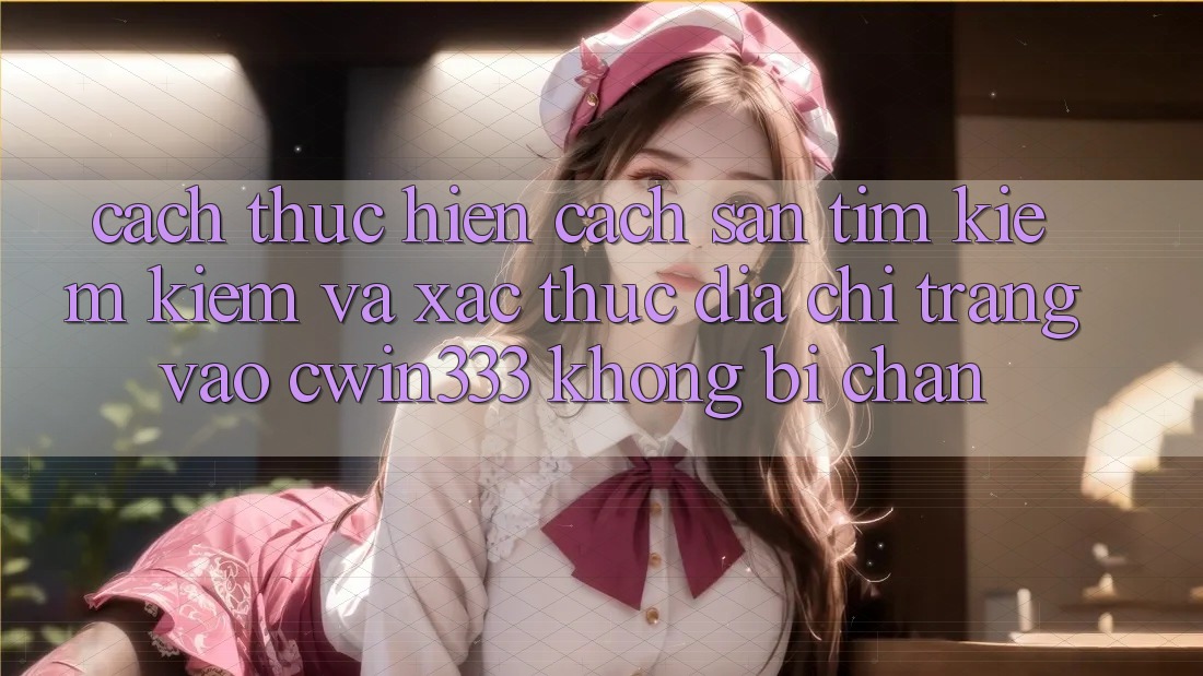 Cách thực hiện Cách Săn tìm kiếm Kiếm Và Xác Thực Địa chỉ trang Vào cwin333 Không Bị Chặn