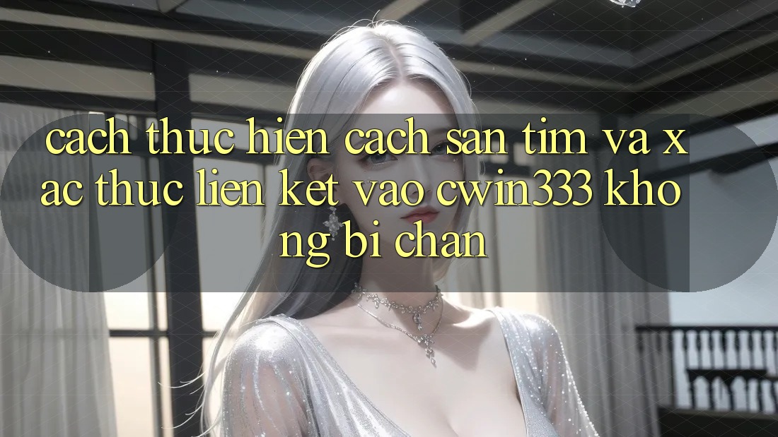 Cách thực hiện Cách Săn tìm Và Xác Thực Liên kết Vào cwin333 Không Bị Chặn Cách thực hiện Cách Săn tìm Và Xác Thực Liên kết Vào cwin333 Không Bị Chặn