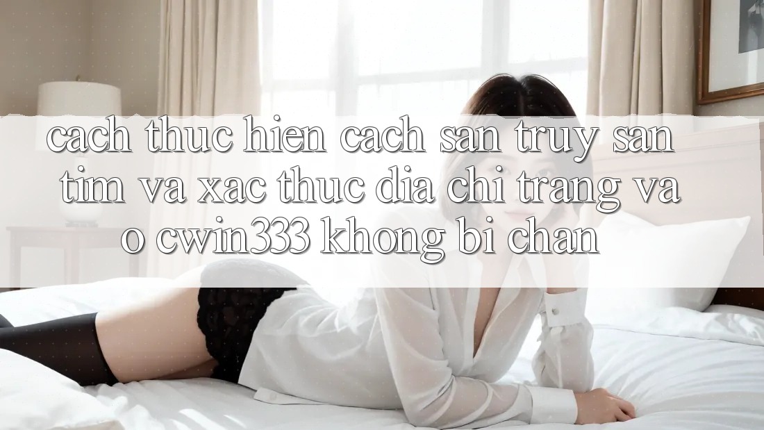 Cách thực hiện Cách Săn truy săn tìm Và Xác Thực Địa chỉ trang Vào cwin333 Không Bị Chặn