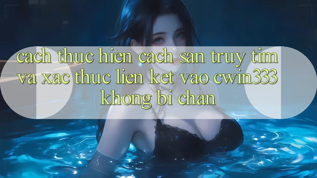 Cách thực hiện Cách Săn truy tìm Và Xác Thực Liên kết Vào cwin333 Không Bị Chặn Cách thực hiện Cách Săn truy tìm Và Xác Thực Liên kết Vào cwin333 Không Bị Chặn