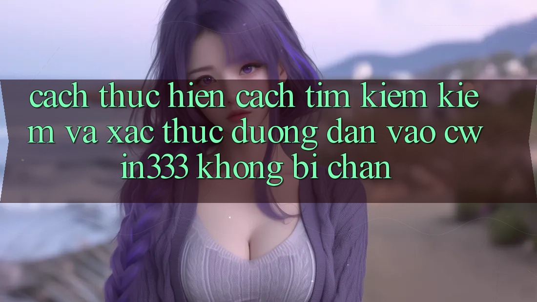 Cách thực hiện Cách Tìm kiếm Kiếm Và Xác Thực Đường dẫn Vào cwin333 Không Bị Chặn