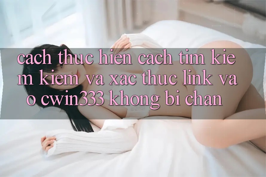 Cách thực hiện Cách Tìm kiếm Kiếm Và Xác Thực Link Vào cwin333 Không Bị Chặn