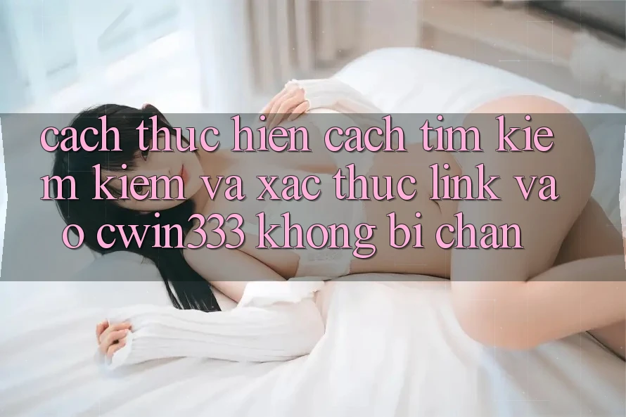 Cách thực hiện Cách Tìm kiếm Kiếm Và Xác Thực Link Vào cwin333 Không Bị Chặn Cách thực hiện Cách Tìm kiếm Kiếm Và Xác Thực Link Vào cwin333 Không Bị Chặn