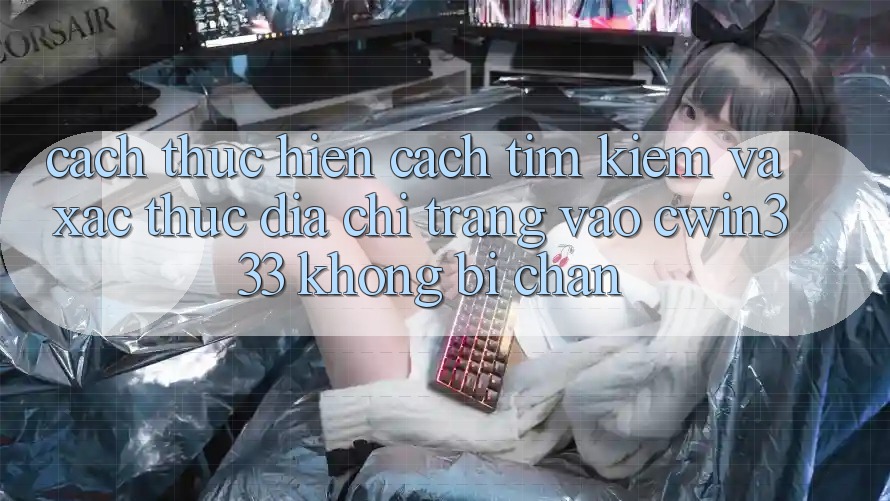 Cách thực hiện Cách Tìm kiếm Và Xác Thực Địa chỉ trang Vào cwin333 Không Bị Chặn