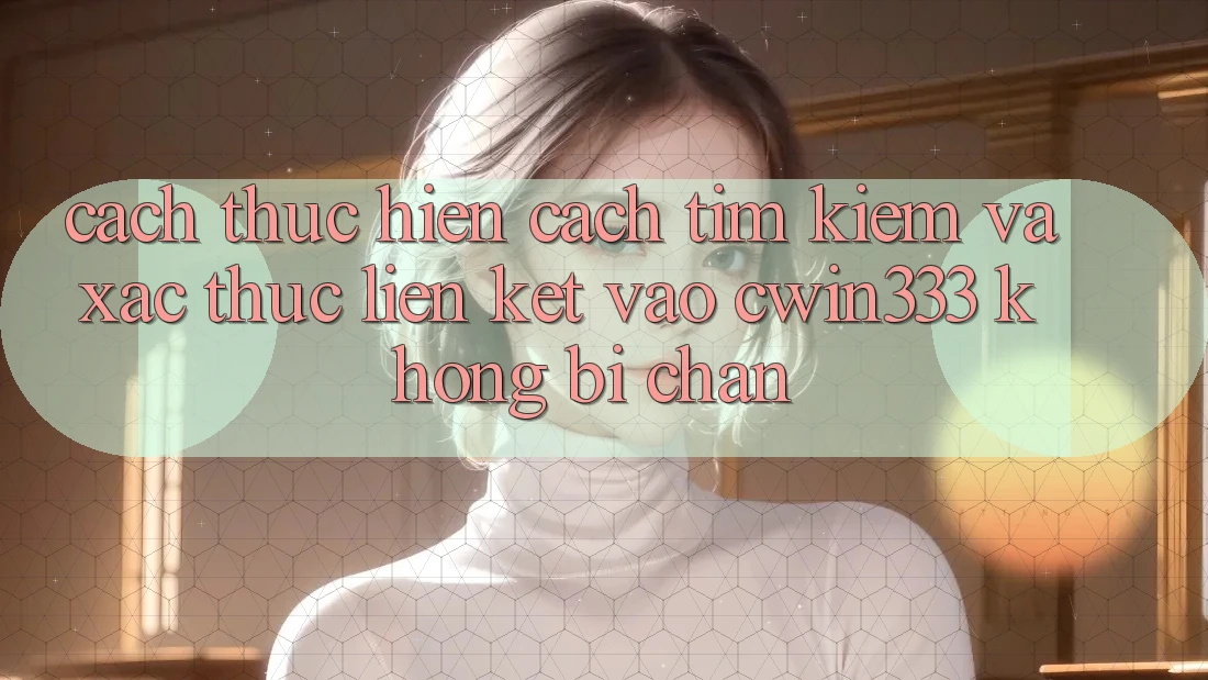 Cách thực hiện Cách Tìm kiếm Và Xác Thực Liên kết Vào cwin333 Không Bị Chặn