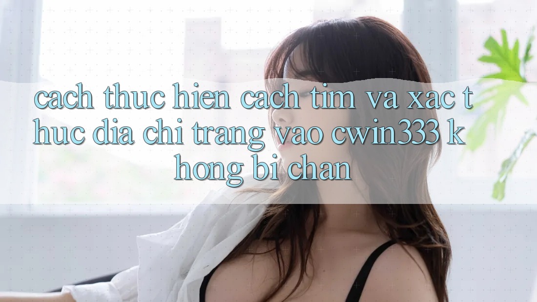 Cách thực hiện Cách Tìm Và Xác Thực Địa chỉ trang Vào cwin333 Không Bị Chặn Cách thực hiện Cách Tìm Và Xác Thực Địa chỉ trang Vào cwin333 Không Bị Chặn