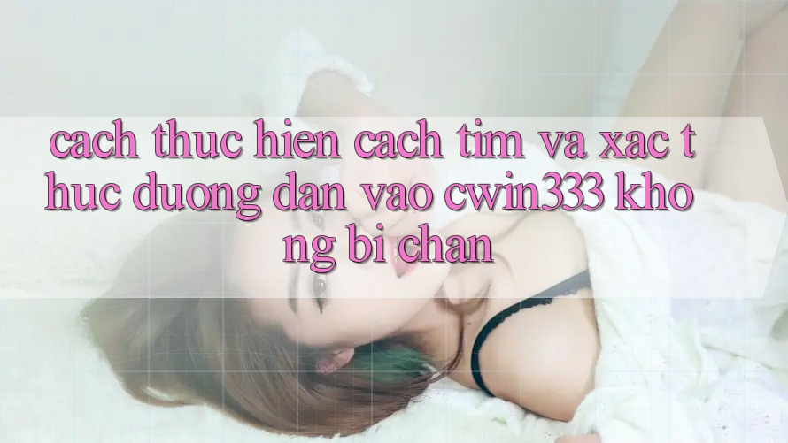 Cách thực hiện Cách Tìm Và Xác Thực Đường dẫn Vào cwin333 Không Bị Chặn Cách thực hiện Cách Tìm Và Xác Thực Đường dẫn Vào cwin333 Không Bị Chặn