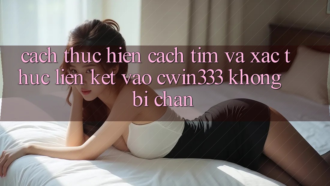 Cách thực hiện Cách Tìm Và Xác Thực Liên kết Vào cwin333 Không Bị Chặn