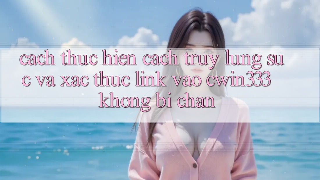 Cách thực hiện Cách Truy lùng sục Và Xác Thực Link Vào cwin333 Không Bị Chặn