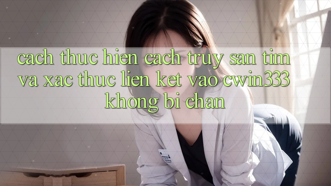 Cách thực hiện Cách Truy săn tìm Và Xác Thực Liên kết Vào cwin333 Không Bị Chặn Cách thực hiện Cách Truy săn tìm Và Xác Thực Liên kết Vào cwin333 Không Bị Chặn