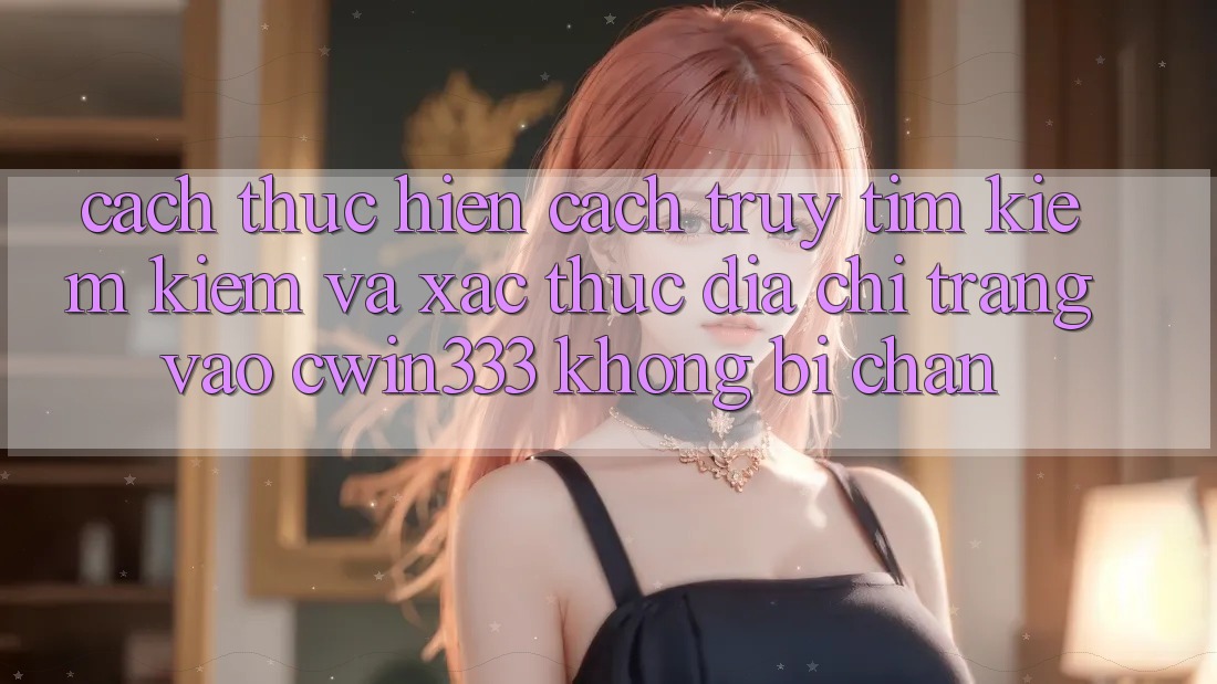 Cách thực hiện Cách Truy tìm kiếm Kiếm Và Xác Thực Địa chỉ trang Vào cwin333 Không Bị Chặn