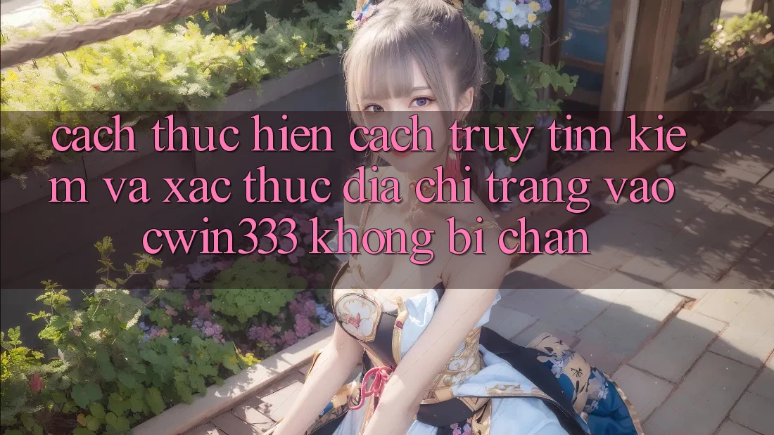 Cách thực hiện Cách Truy tìm Kiếm Và Xác Thực Địa chỉ trang Vào cwin333 Không Bị Chặn Cách thực hiện Cách Truy tìm Kiếm Và Xác Thực Địa chỉ trang Vào cwin333 Không Bị Chặn