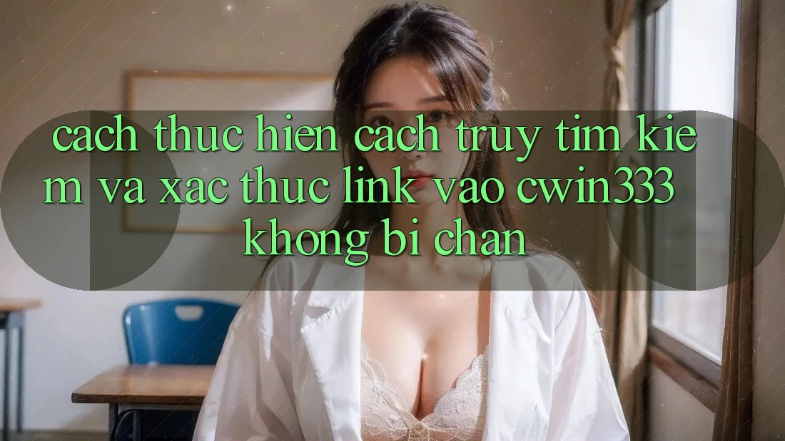 Cách thực hiện Cách Truy tìm kiếm Và Xác Thực Link Vào cwin333 Không Bị Chặn