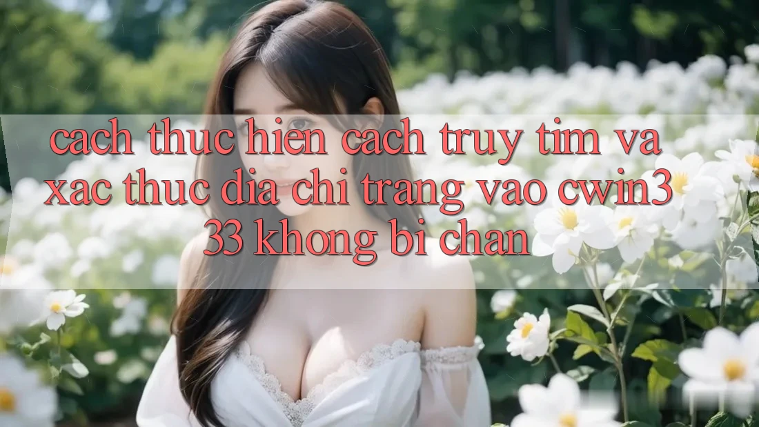 Cách thực hiện Cách Truy tìm Và Xác Thực Địa chỉ trang Vào cwin333 Không Bị Chặn