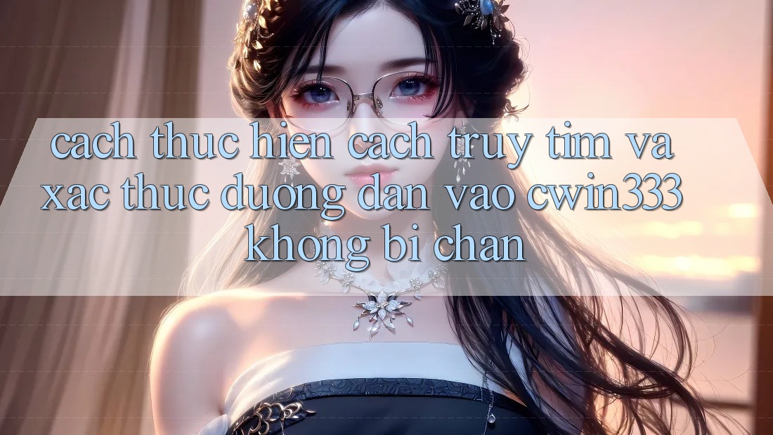 Cách thực hiện Cách Truy tìm Và Xác Thực Đường dẫn Vào cwin333 Không Bị Chặn Cách thực hiện Cách Truy tìm Và Xác Thực Đường dẫn Vào cwin333 Không Bị Chặn