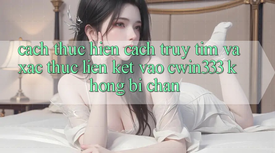Cách thực hiện Cách Truy tìm Và Xác Thực Liên kết Vào cwin333 Không Bị Chặn