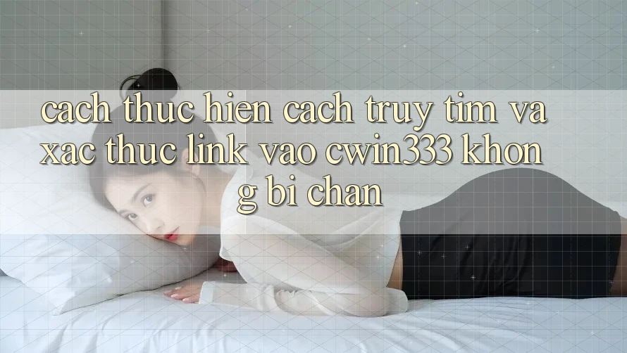 Cách thực hiện Cách Truy tìm Và Xác Thực Link Vào cwin333 Không Bị Chặn