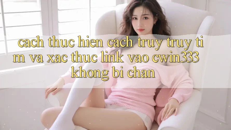 Cách thực hiện Cách Truy truy tìm Và Xác Thực Link Vào cwin333 Không Bị Chặn Cách thực hiện Cách Truy truy tìm Và Xác Thực Link Vào cwin333 Không Bị Chặn