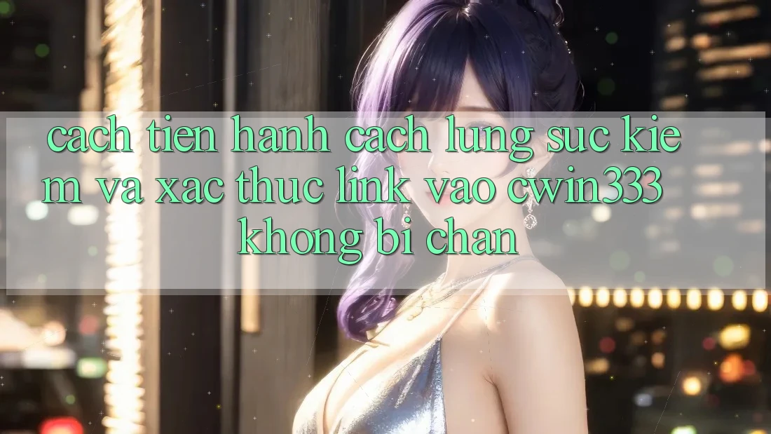 Cách tiến hành Cách Lùng sục Kiếm Và Xác Thực Link Vào cwin333 Không Bị Chặn
