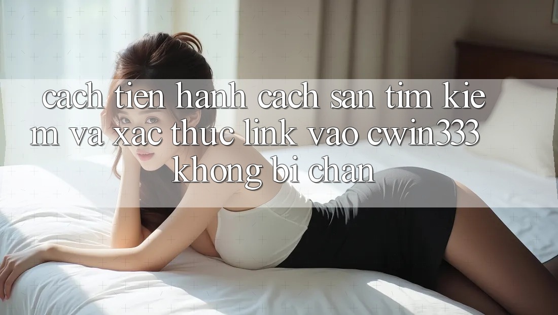 Cách tiến hành Cách Săn tìm kiếm Và Xác Thực Link Vào cwin333 Không Bị Chặn