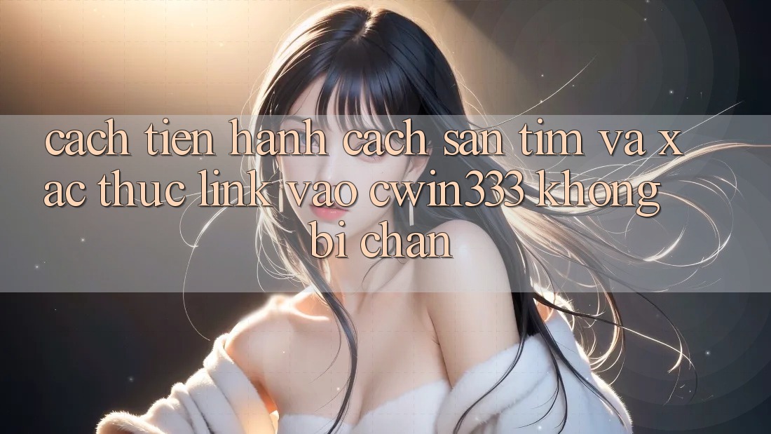 Cách tiến hành Cách Săn tìm Và Xác Thực Link Vào cwin333 Không Bị Chặn