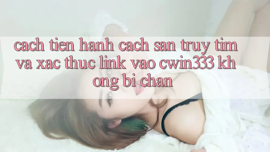 Cách tiến hành Cách Săn truy tìm Và Xác Thực Link Vào cwin333 Không Bị Chặn Cách tiến hành Cách Săn truy tìm Và Xác Thực Link Vào cwin333 Không Bị Chặn