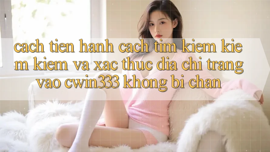 Cách tiến hành Cách Tìm kiếm kiếm Kiếm Và Xác Thực Địa chỉ trang Vào cwin333 Không Bị Chặn