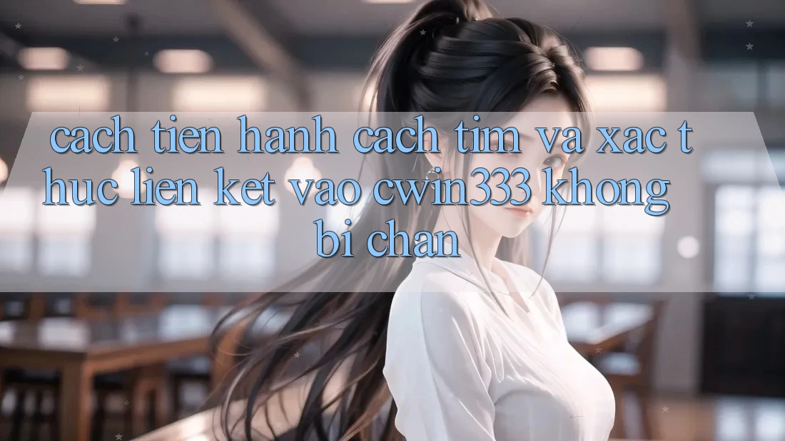 Cách tiến hành Cách Tìm Và Xác Thực Liên kết Vào cwin333 Không Bị Chặn