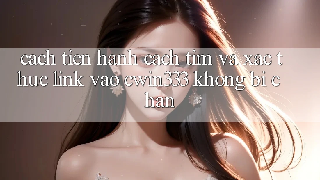 Cách tiến hành Cách Tìm Và Xác Thực Link Vào cwin333 Không Bị Chặn