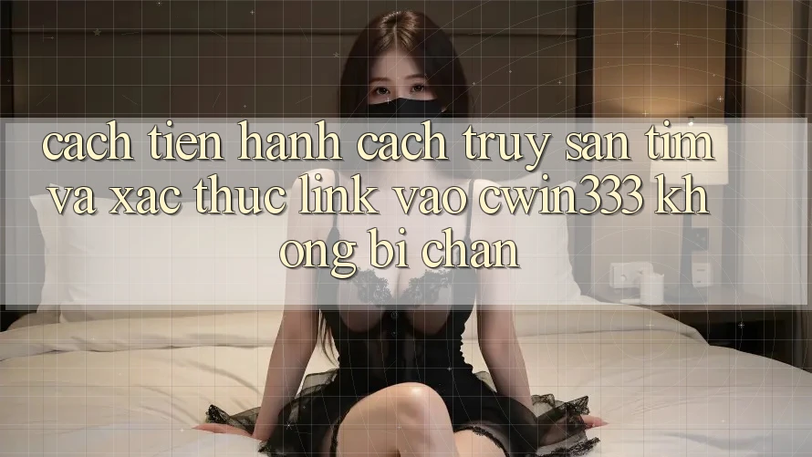 Cách tiến hành Cách Truy săn tìm Và Xác Thực Link Vào cwin333 Không Bị Chặn