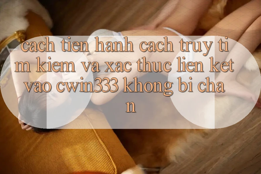 Cách tiến hành Cách Truy tìm kiếm Và Xác Thực Liên kết Vào cwin333 Không Bị Chặn