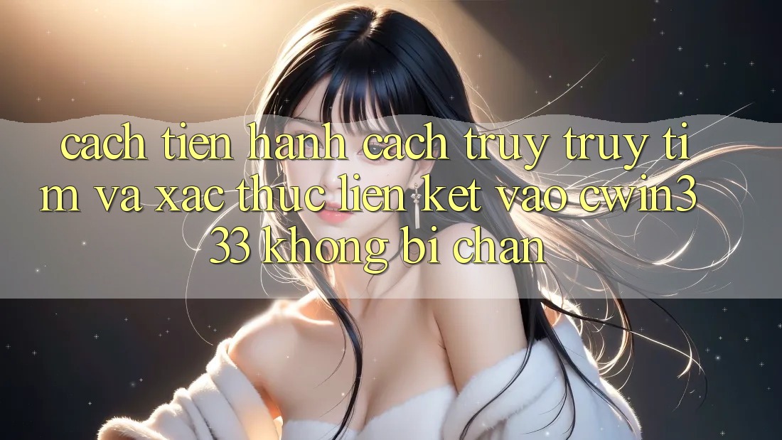 Cách tiến hành Cách Truy truy tìm Và Xác Thực Liên kết Vào cwin333 Không Bị Chặn