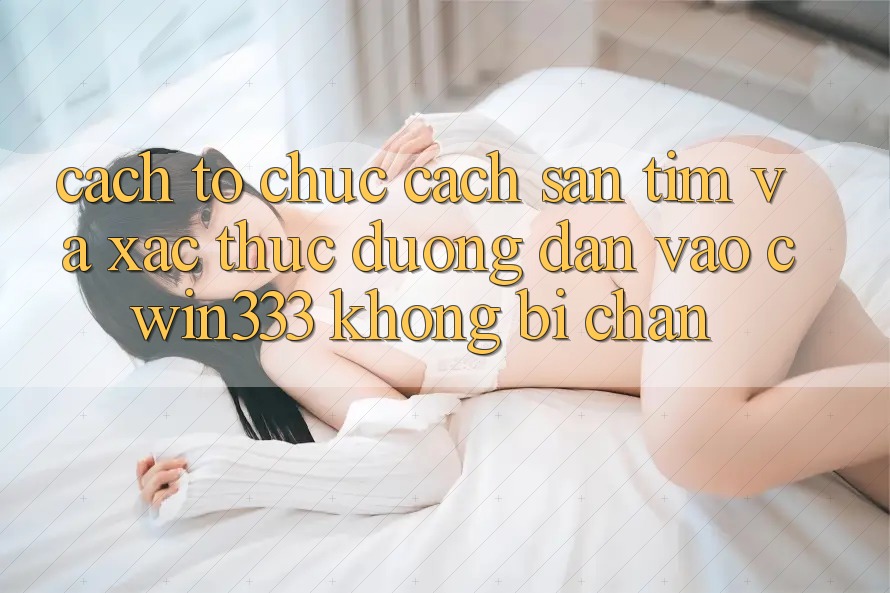Cách tổ chức Cách Săn tìm Và Xác Thực Đường dẫn Vào cwin333 Không Bị Chặn