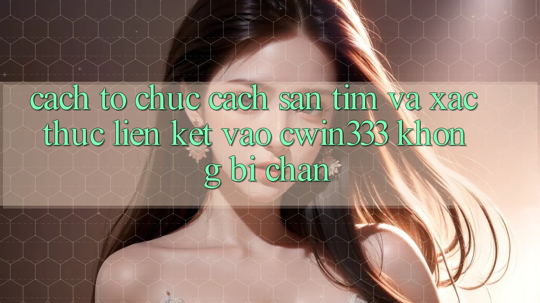 Cách tổ chức Cách Săn tìm Và Xác Thực Liên kết Vào cwin333 Không Bị Chặn Cách tổ chức Cách Săn tìm Và Xác Thực Liên kết Vào cwin333 Không Bị Chặn