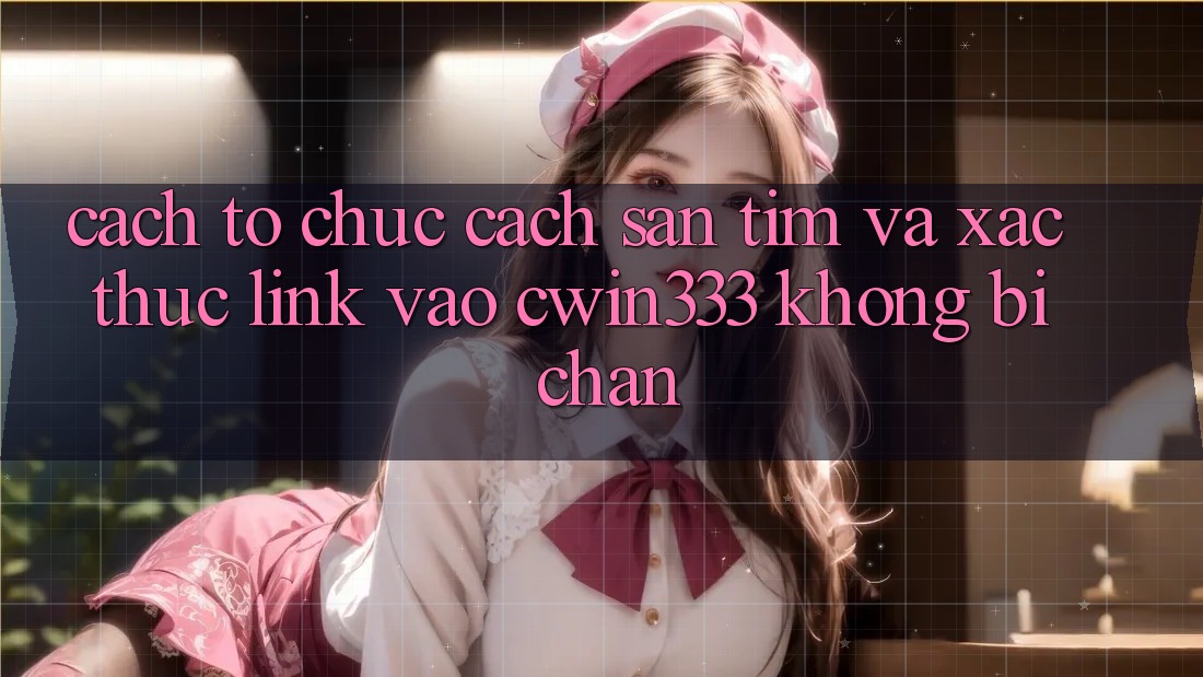 Cách tổ chức Cách Săn tìm Và Xác Thực Link Vào cwin333 Không Bị Chặn