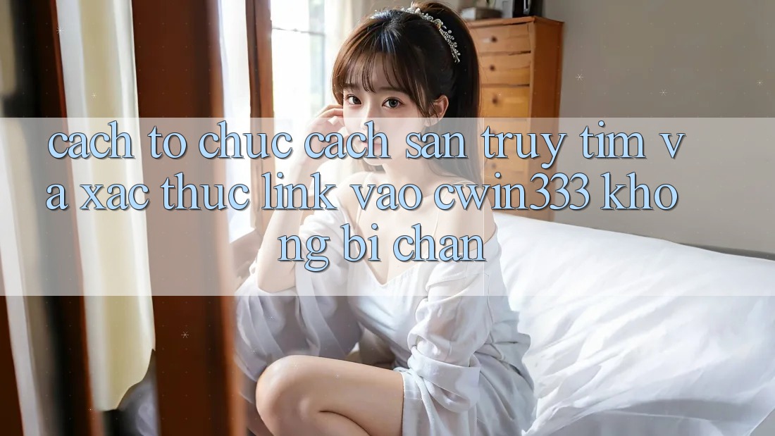 Cách tổ chức Cách Săn truy tìm Và Xác Thực Link Vào cwin333 Không Bị Chặn Cách tổ chức Cách Săn truy tìm Và Xác Thực Link Vào cwin333 Không Bị Chặn