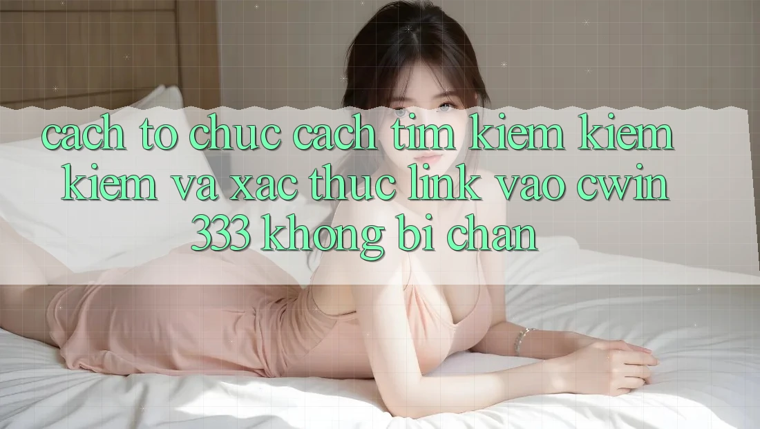 Cách tổ chức Cách Tìm kiếm kiếm Kiếm Và Xác Thực Link Vào cwin333 Không Bị Chặn