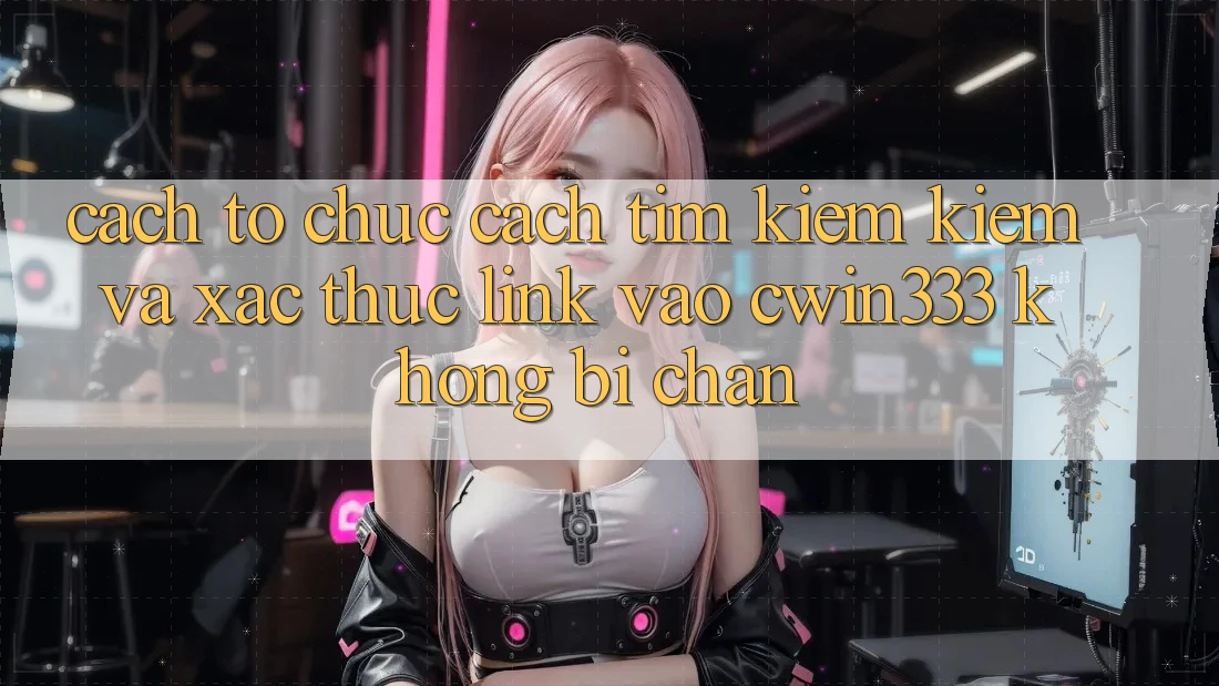 Cách tổ chức Cách Tìm kiếm Kiếm Và Xác Thực Link Vào cwin333 Không Bị Chặn