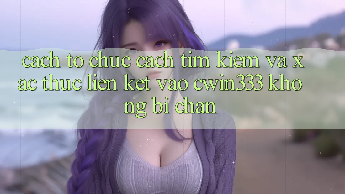 Cách tổ chức Cách Tìm Kiếm Và Xác Thực Liên kết Vào cwin333 Không Bị Chặn Cách tổ chức Cách Tìm Kiếm Và Xác Thực Liên kết Vào cwin333 Không Bị Chặn