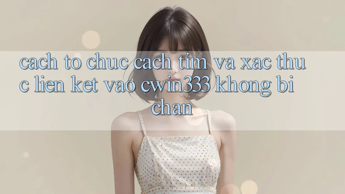 Cách tổ chức Cách Tìm Và Xác Thực Liên kết Vào cwin333 Không Bị Chặn Cách tổ chức Cách Tìm Và Xác Thực Liên kết Vào cwin333 Không Bị Chặn