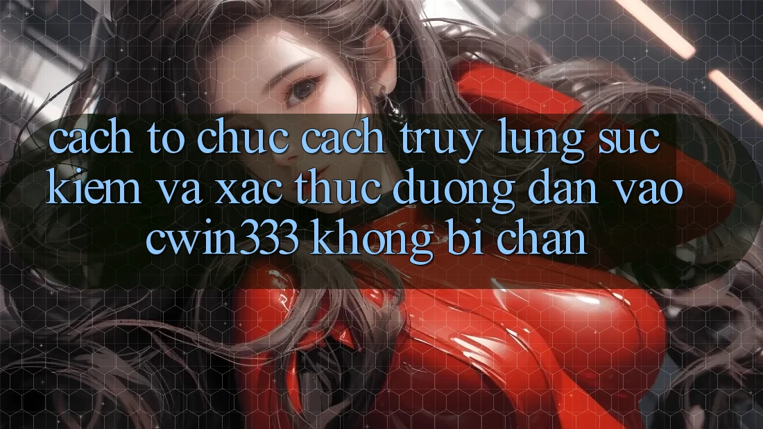 Cách tổ chức Cách Truy lùng sục Kiếm Và Xác Thực Đường dẫn Vào cwin333 Không Bị Chặn