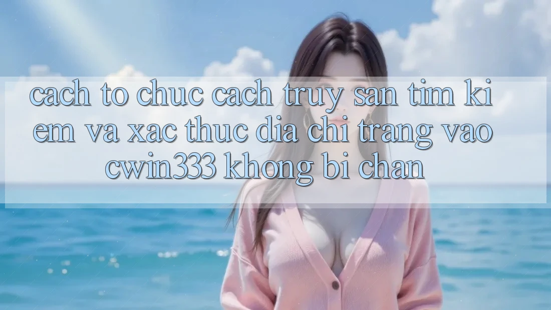 Cách tổ chức Cách Truy săn tìm Kiếm Và Xác Thực Địa chỉ trang Vào cwin333 Không Bị Chặn Cách tổ chức Cách Truy săn tìm Kiếm Và Xác Thực Địa chỉ trang Vào cwin333 Không Bị Chặn