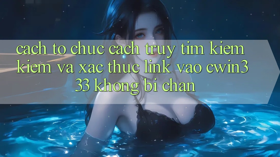 Cách tổ chức Cách Truy tìm kiếm Kiếm Và Xác Thực Link Vào cwin333 Không Bị Chặn