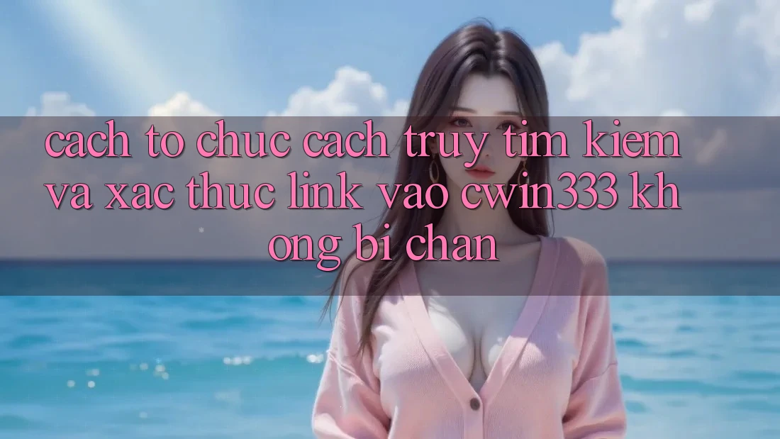 Cách tổ chức Cách Truy tìm Kiếm Và Xác Thực Link Vào cwin333 Không Bị Chặn