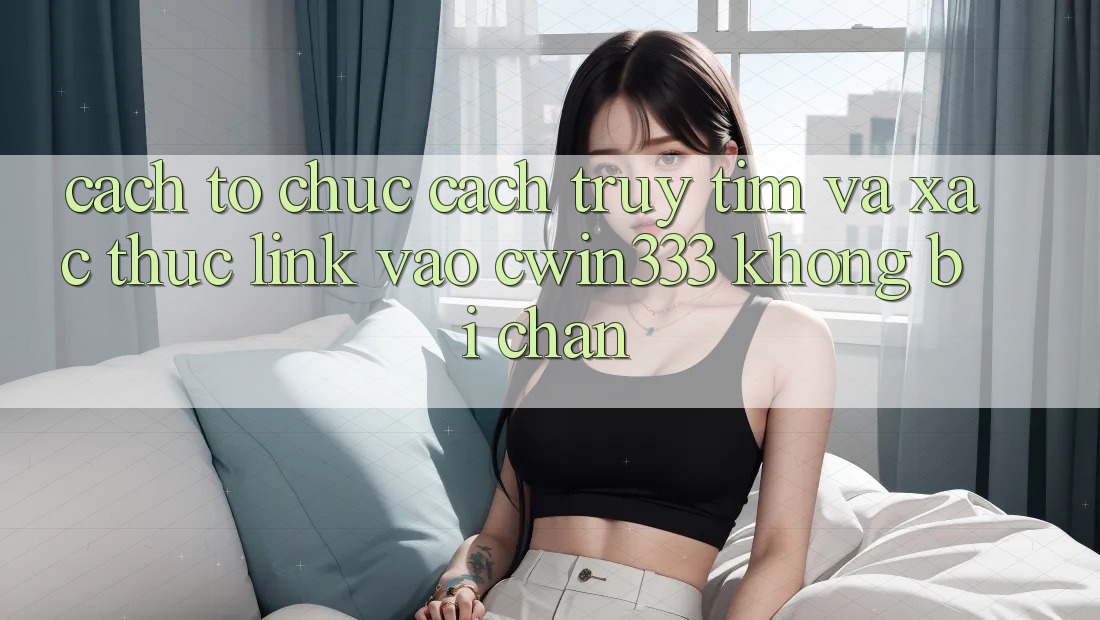 Cách tổ chức Cách Truy tìm Và Xác Thực Link Vào cwin333 Không Bị Chặn