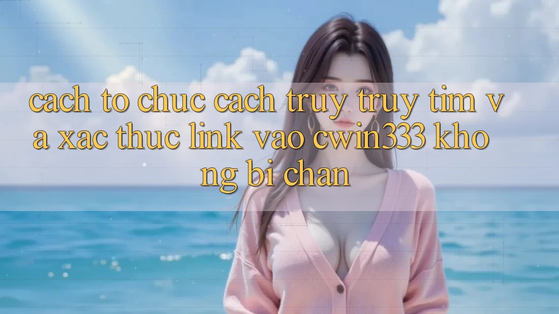 Cách tổ chức Cách Truy truy tìm Và Xác Thực Link Vào cwin333 Không Bị Chặn Cách tổ chức Cách Truy truy tìm Và Xác Thực Link Vào cwin333 Không Bị Chặn