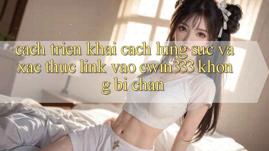 Cách triển khai Cách Lùng sục Và Xác Thực Link Vào cwin333 Không Bị Chặn