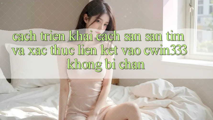 Cách triển khai Cách Săn săn tìm Và Xác Thực Liên kết Vào cwin333 Không Bị Chặn