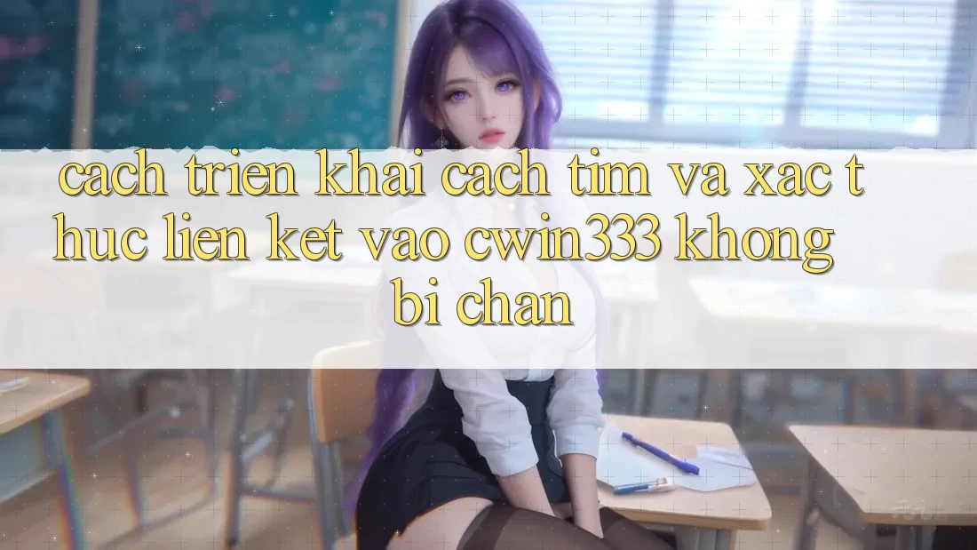 Cách triển khai Cách Tìm Và Xác Thực Liên kết Vào cwin333 Không Bị Chặn